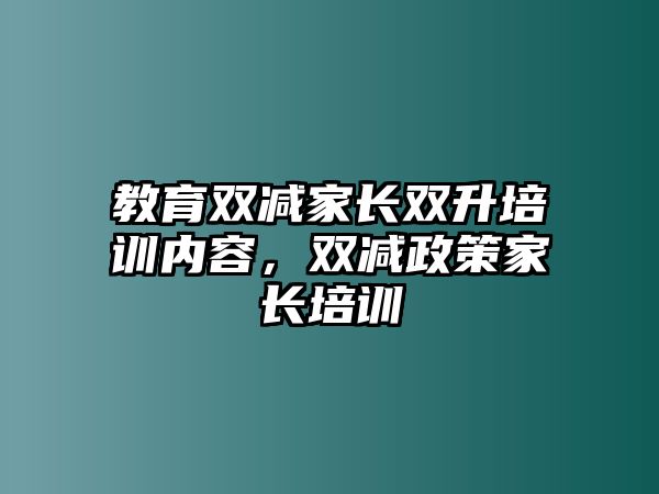 教育雙減家長雙升培訓(xùn)內(nèi)容，雙減政策家長培訓(xùn)