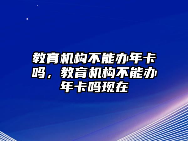 教育機(jī)構(gòu)不能辦年卡嗎，教育機(jī)構(gòu)不能辦年卡嗎現(xiàn)在