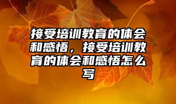 接受培訓教育的體會和感悟，接受培訓教育的體會和感悟怎么寫