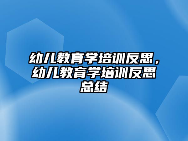 幼兒教育學(xué)培訓(xùn)反思，幼兒教育學(xué)培訓(xùn)反思總結(jié)