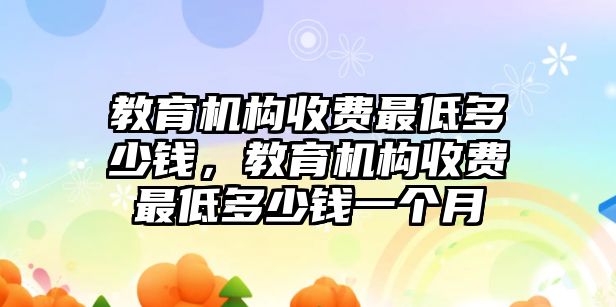 教育機構(gòu)收費最低多少錢，教育機構(gòu)收費最低多少錢一個月