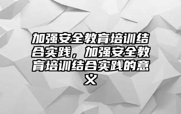 加強安全教育培訓結合實踐，加強安全教育培訓結合實踐的意義