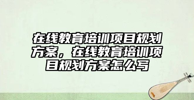 在線教育培訓項目規(guī)劃方案，在線教育培訓項目規(guī)劃方案怎么寫