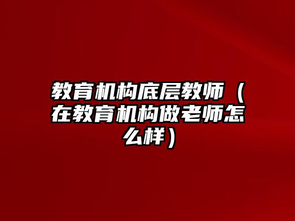 教育機(jī)構(gòu)底層教師（在教育機(jī)構(gòu)做老師怎么樣）