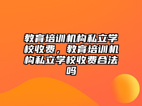 教育培訓(xùn)機(jī)構(gòu)私立學(xué)校收費(fèi)，教育培訓(xùn)機(jī)構(gòu)私立學(xué)校收費(fèi)合法嗎