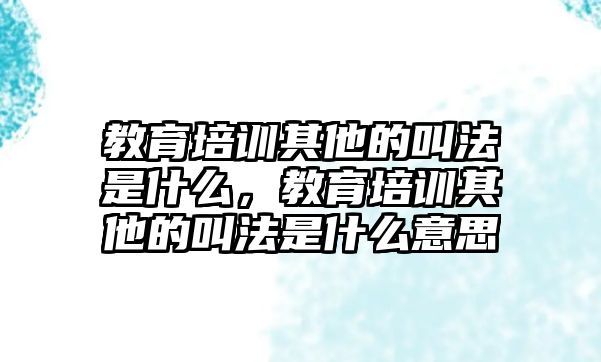 教育培訓(xùn)其他的叫法是什么，教育培訓(xùn)其他的叫法是什么意思