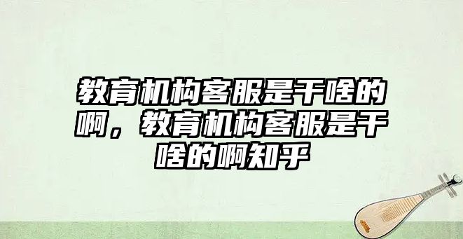 教育機構(gòu)客服是干啥的啊，教育機構(gòu)客服是干啥的啊知乎