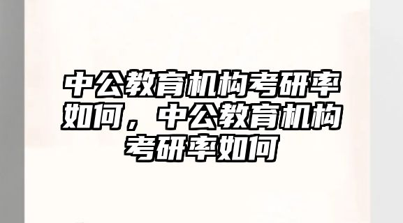 中公教育機(jī)構(gòu)考研率如何，中公教育機(jī)構(gòu)考研率如何