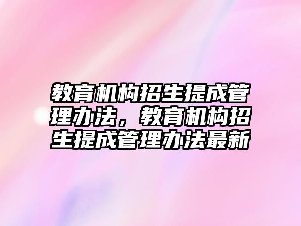 教育機構(gòu)招生提成管理辦法，教育機構(gòu)招生提成管理辦法最新