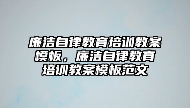 廉潔自律教育培訓(xùn)教案模板，廉潔自律教育培訓(xùn)教案模板范文