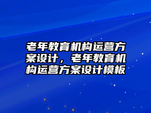 老年教育機(jī)構(gòu)運(yùn)營方案設(shè)計，老年教育機(jī)構(gòu)運(yùn)營方案設(shè)計模板