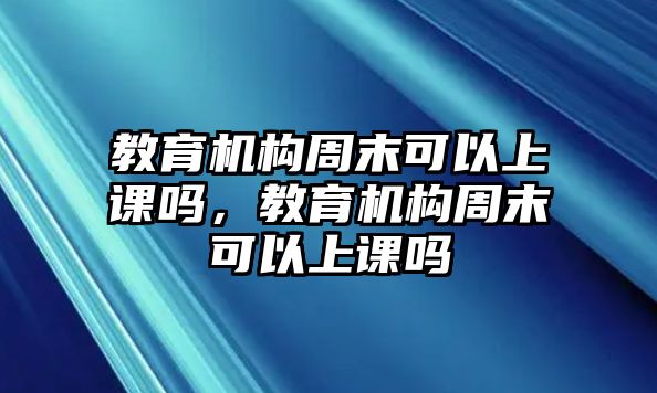 教育機構(gòu)周末可以上課嗎，教育機構(gòu)周末可以上課嗎