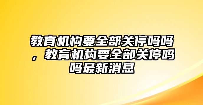 教育機構要全部關停嗎嗎，教育機構要全部關停嗎嗎最新消息