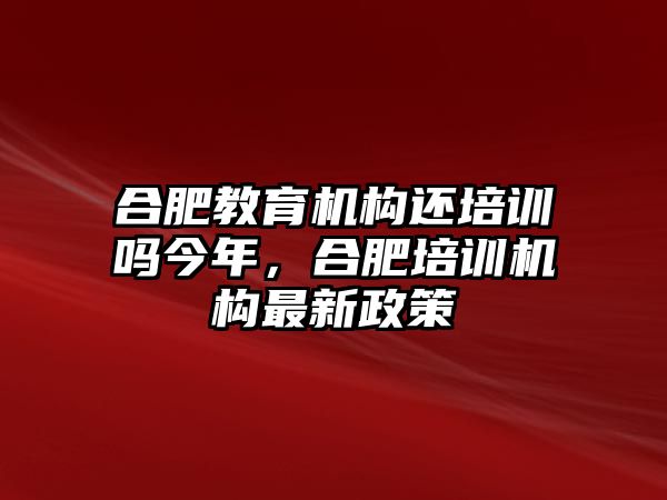 合肥教育機(jī)構(gòu)還培訓(xùn)嗎今年，合肥培訓(xùn)機(jī)構(gòu)最新政策