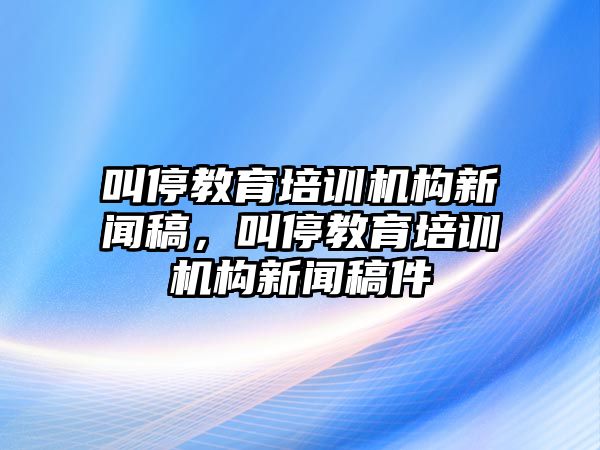 叫停教育培訓(xùn)機(jī)構(gòu)新聞稿，叫停教育培訓(xùn)機(jī)構(gòu)新聞稿件