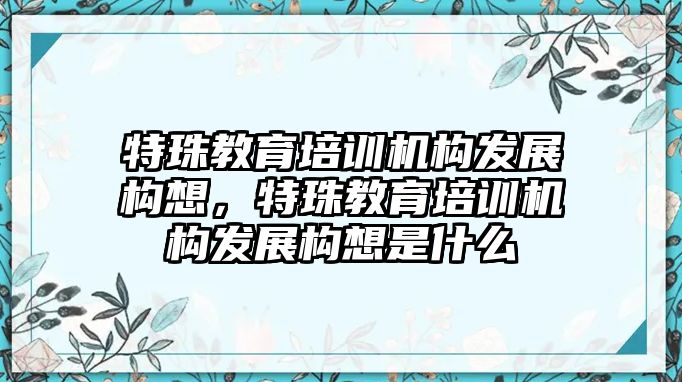 特珠教育培訓機構發(fā)展構想，特珠教育培訓機構發(fā)展構想是什么