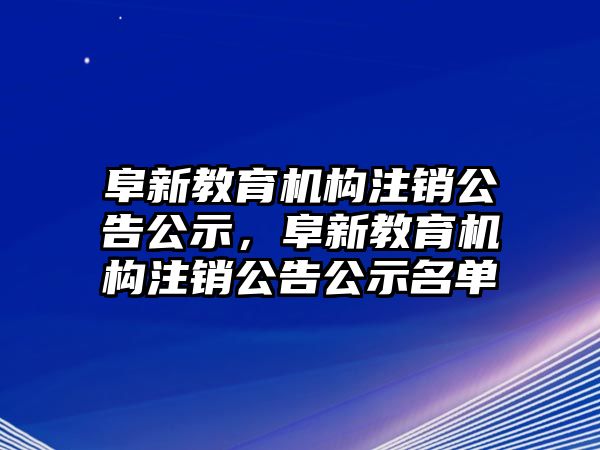 阜新教育機(jī)構(gòu)注銷(xiāo)公告公示，阜新教育機(jī)構(gòu)注銷(xiāo)公告公示名單