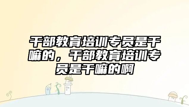 干部教育培訓專員是干嘛的，干部教育培訓專員是干嘛的啊