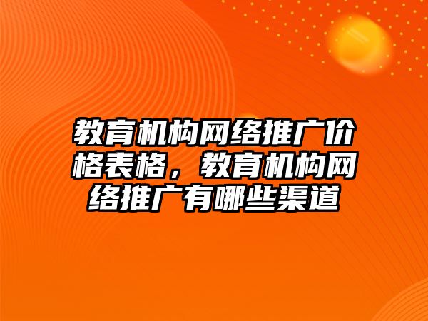 教育機構(gòu)網(wǎng)絡(luò)推廣價格表格，教育機構(gòu)網(wǎng)絡(luò)推廣有哪些渠道