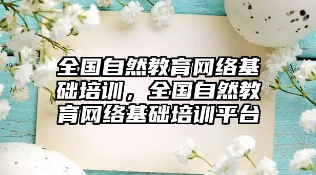 全國自然教育網(wǎng)絡(luò)基礎(chǔ)培訓(xùn)，全國自然教育網(wǎng)絡(luò)基礎(chǔ)培訓(xùn)平臺