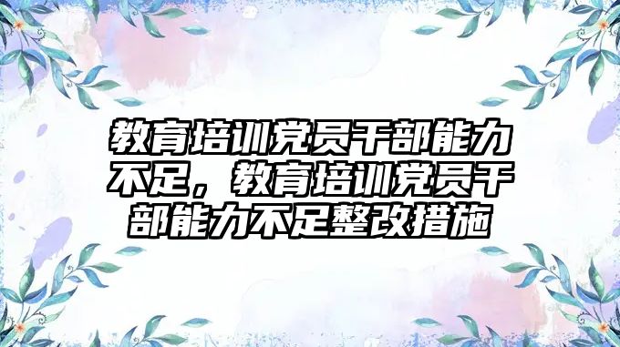 教育培訓(xùn)黨員干部能力不足，教育培訓(xùn)黨員干部能力不足整改措施