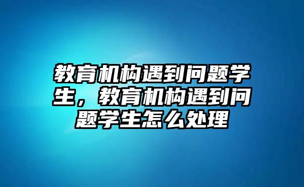 教育機(jī)構(gòu)遇到問題學(xué)生，教育機(jī)構(gòu)遇到問題學(xué)生怎么處理