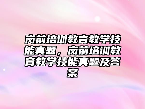 崗前培訓教育教學技能真題，崗前培訓教育教學技能真題及答案