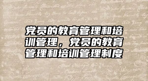 黨員的教育管理和培訓(xùn)管理，黨員的教育管理和培訓(xùn)管理制度