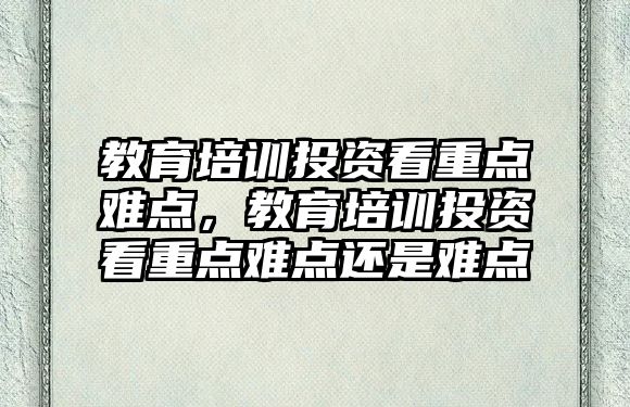 教育培訓(xùn)投資看重點難點，教育培訓(xùn)投資看重點難點還是難點