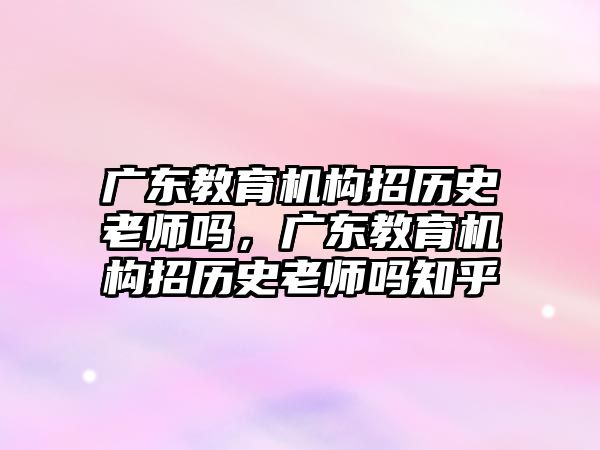 廣東教育機(jī)構(gòu)招歷史老師嗎，廣東教育機(jī)構(gòu)招歷史老師嗎知乎