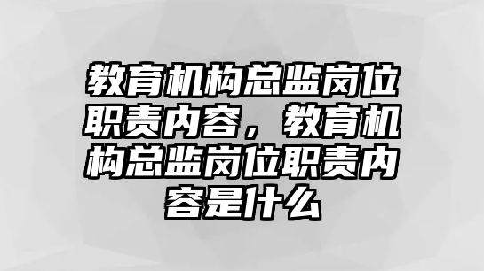 教育機構(gòu)總監(jiān)崗位職責內(nèi)容，教育機構(gòu)總監(jiān)崗位職責內(nèi)容是什么