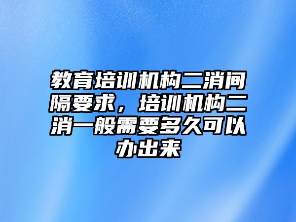 教育培訓機構(gòu)二消間隔要求，培訓機構(gòu)二消一般需要多久可以辦出來