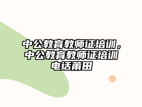 中公教育教師證培訓，中公教育教師證培訓電話莆田