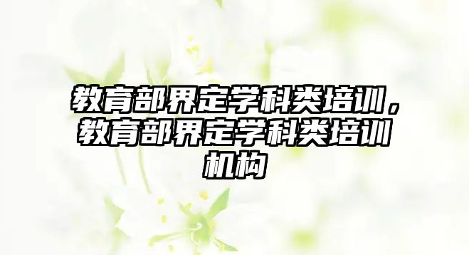 教育部界定學科類培訓，教育部界定學科類培訓機構(gòu)