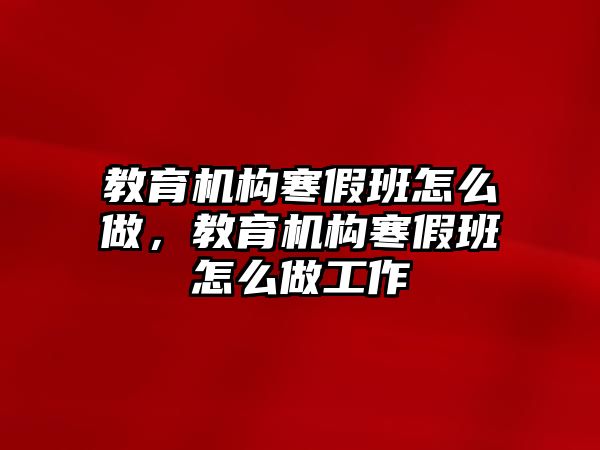 教育機構(gòu)寒假班怎么做，教育機構(gòu)寒假班怎么做工作