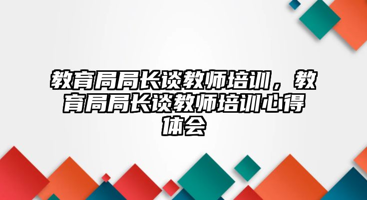 教育局局長談教師培訓，教育局局長談教師培訓心得體會