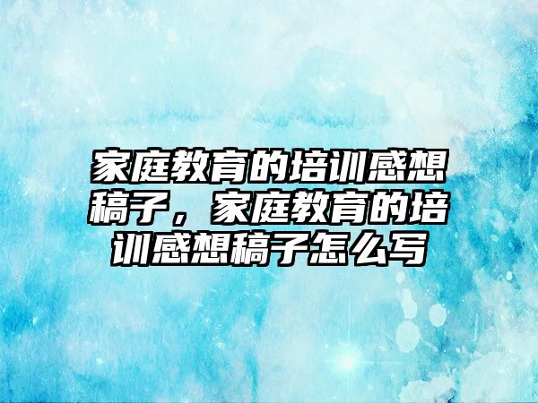 家庭教育的培訓(xùn)感想稿子，家庭教育的培訓(xùn)感想稿子怎么寫