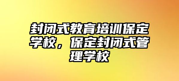 封閉式教育培訓保定學校，保定封閉式管理學校