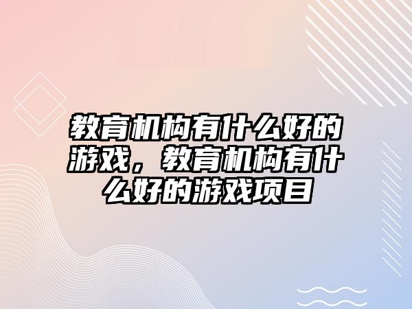 教育機(jī)構(gòu)有什么好的游戲，教育機(jī)構(gòu)有什么好的游戲項(xiàng)目