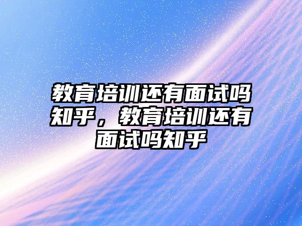 教育培訓(xùn)還有面試嗎知乎，教育培訓(xùn)還有面試嗎知乎