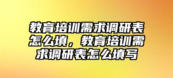 教育培訓(xùn)需求調(diào)研表怎么填，教育培訓(xùn)需求調(diào)研表怎么填寫(xiě)