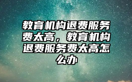 教育機構(gòu)退費服務(wù)費太高，教育機構(gòu)退費服務(wù)費太高怎么辦