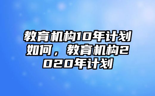 教育機(jī)構(gòu)10年計(jì)劃如何，教育機(jī)構(gòu)2020年計(jì)劃