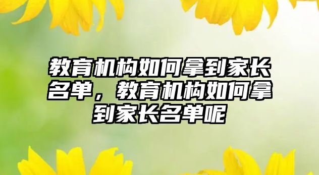 教育機構(gòu)如何拿到家長名單，教育機構(gòu)如何拿到家長名單呢