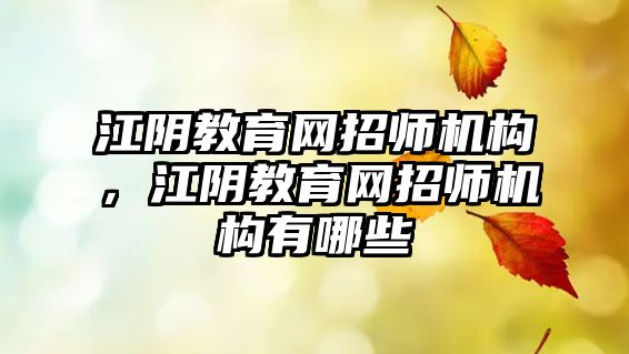 江陰教育網(wǎng)招師機構(gòu)，江陰教育網(wǎng)招師機構(gòu)有哪些