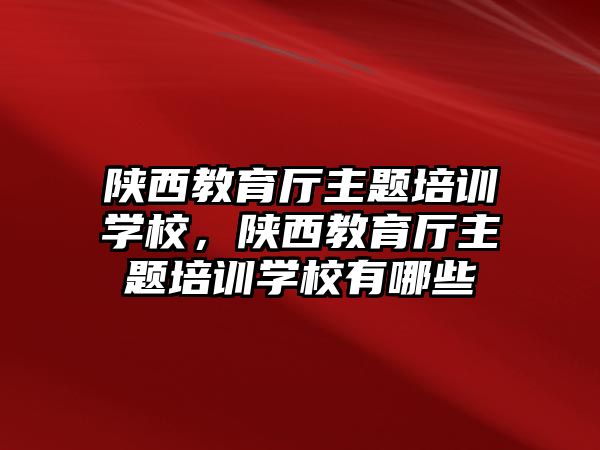 陜西教育廳主題培訓(xùn)學(xué)校，陜西教育廳主題培訓(xùn)學(xué)校有哪些