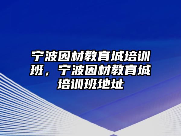 寧波因材教育城培訓(xùn)班，寧波因材教育城培訓(xùn)班地址