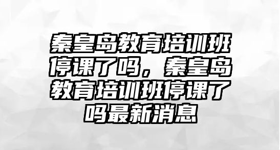 秦皇島教育培訓(xùn)班停課了嗎，秦皇島教育培訓(xùn)班停課了嗎最新消息