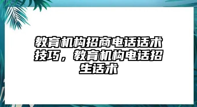 教育機(jī)構(gòu)招商電話話術(shù)技巧，教育機(jī)構(gòu)電話招生話術(shù)