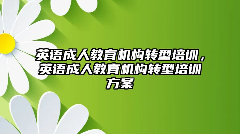 英語成人教育機(jī)構(gòu)轉(zhuǎn)型培訓(xùn)，英語成人教育機(jī)構(gòu)轉(zhuǎn)型培訓(xùn)方案